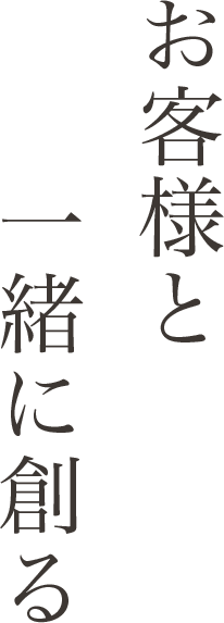お客様と一緒に創る