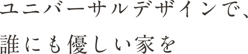 ユニバーサルデザインで、誰にも優しい家を