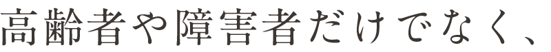 高齢者や障害者だけでなく、